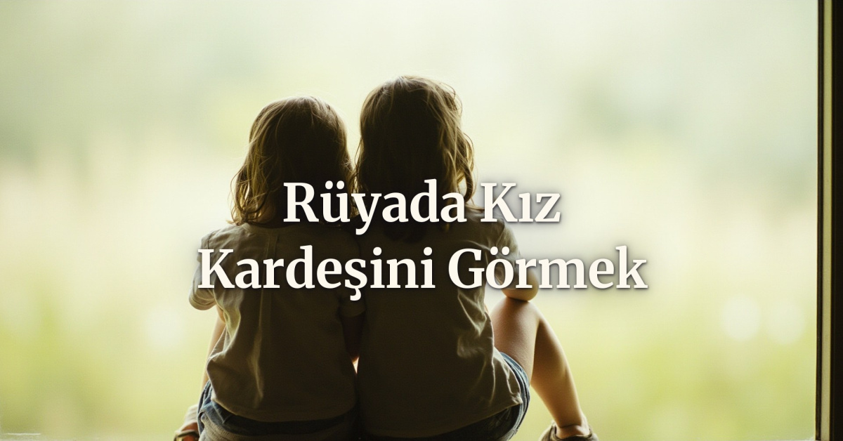 Rüyada kız kardeşini görmek ne anlama gelir?