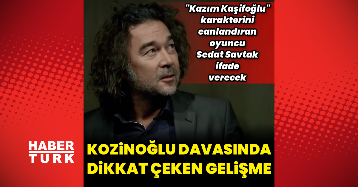 Sedat Savtak Kaşif Kozinoğlu soruşturmasında ifade verecek