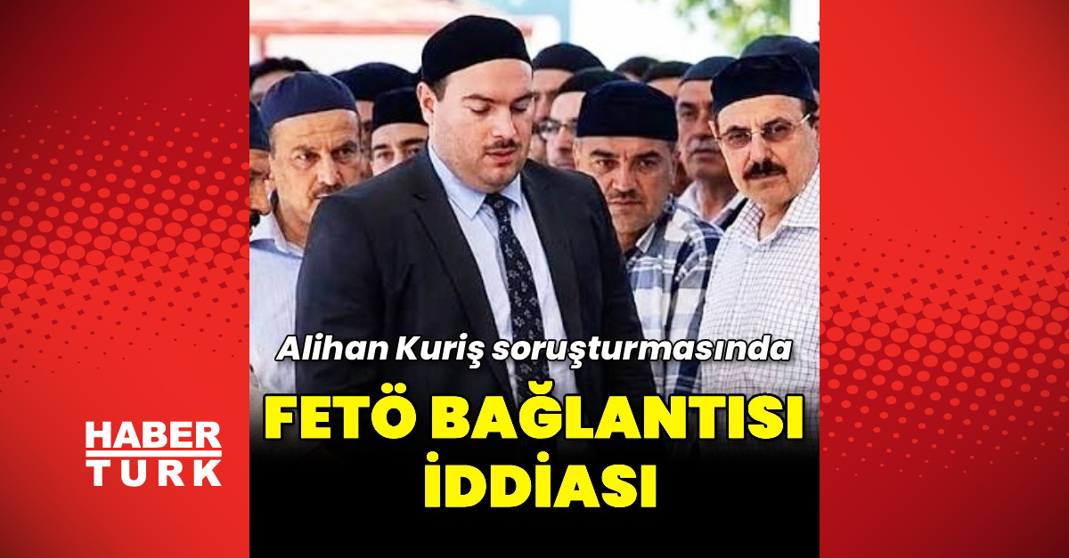 Alihan Kuriş soruşturmasında FETÖ bağlantısı ve ölüm iddiaları