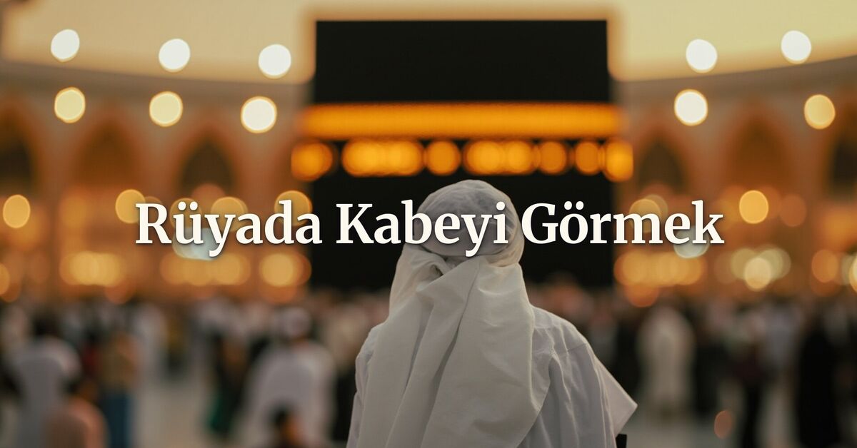 Rüyada Kabe görmek ne anlama gelir? Anlamı ve tabirleri